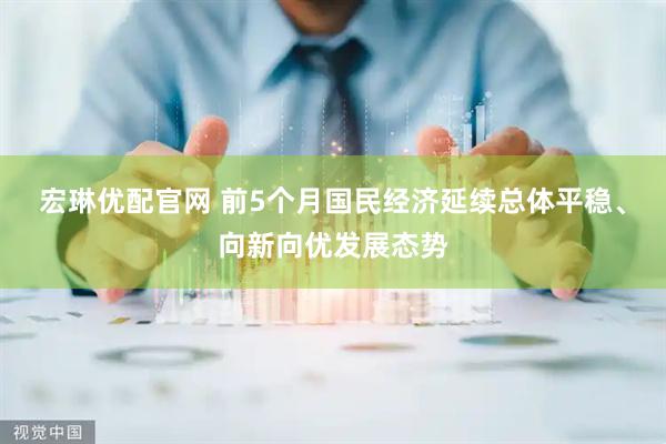 宏琳优配官网 前5个月国民经济延续总体平稳、向新向优发展态势