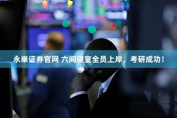 永崋证券官网 六间寝室全员上岸，考研成功！