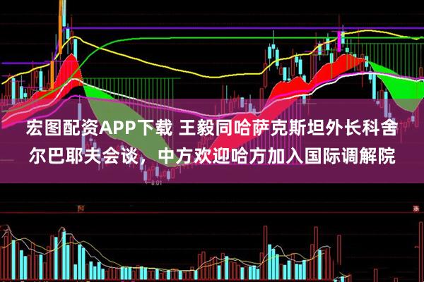 宏图配资APP下载 王毅同哈萨克斯坦外长科舍尔巴耶夫会谈，中方欢迎哈方加入国际调解院