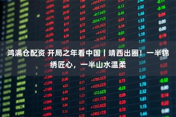 鸿满仓配资 开局之年看中国丨靖西出圈！一半锦绣匠心，一半山水温柔