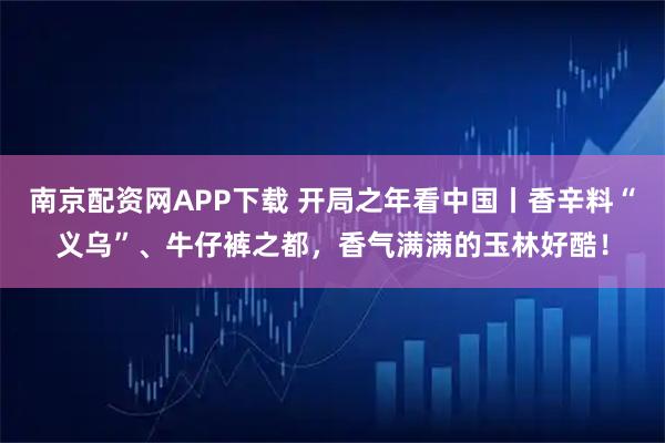 南京配资网APP下载 开局之年看中国丨香辛料“义乌”、牛仔裤之都，香气满满的玉林好酷！