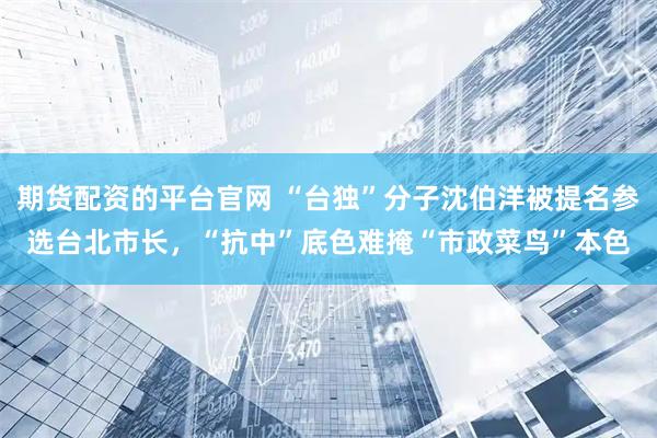 期货配资的平台官网 “台独”分子沈伯洋被提名参选台北市长，“抗中”底色难掩“市政菜鸟”本色