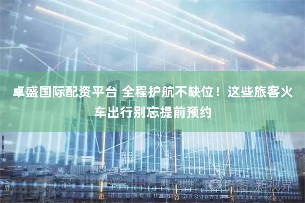 卓盛国际配资平台 全程护航不缺位！这些旅客火车出行别忘提前预约