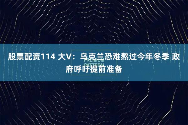 股票配资114 大V：乌克兰恐难熬过今年冬季 政府呼吁提前准备