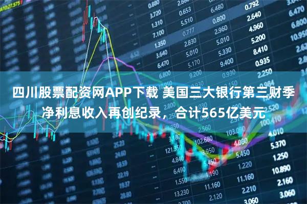 四川股票配资网APP下载 美国三大银行第三财季净利息收入再创纪录，合计565亿美元