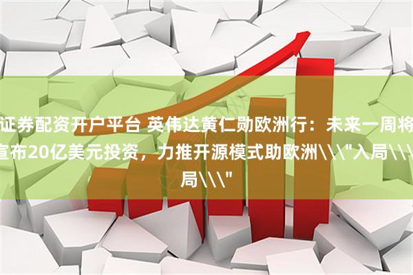 证券配资开户平台 英伟达黄仁勋欧洲行：未来一周将宣布20亿美元投资，力推开源模式助欧洲\＂入局\＂