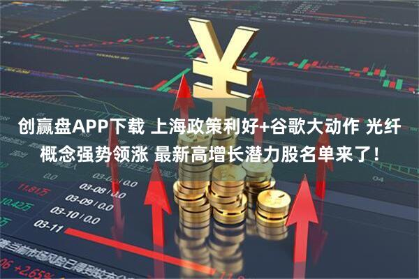 创赢盘APP下载 上海政策利好+谷歌大动作 光纤概念强势领涨 最新高增长潜力股名单来了！