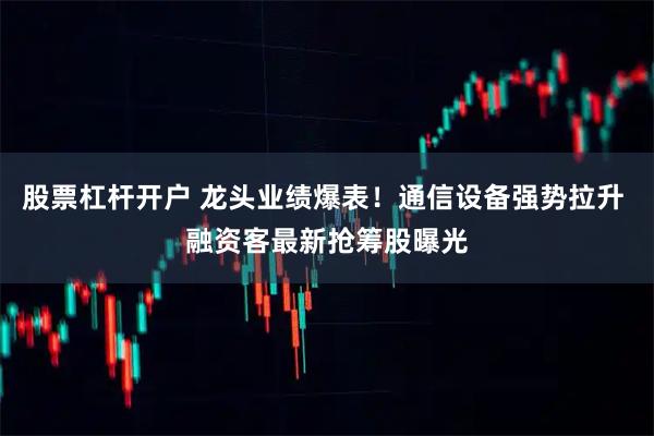 股票杠杆开户 龙头业绩爆表！通信设备强势拉升 融资客最新抢筹股曝光