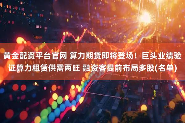 黄金配资平台官网 算力期货即将登场！巨头业绩验证算力租赁供需两旺 融资客提前布局多股(名单)